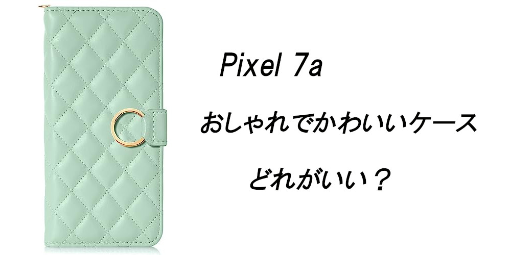 Pixel 7aのおしゃれでかわいいケースはどれがいい？